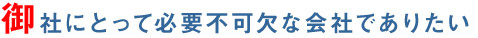 御社にとって必要不可欠な会社でありたい