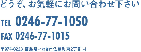 どうぞ、お気軽にお問い合わせ下さい TEL0246-77-1050 FAX0246-77-1015